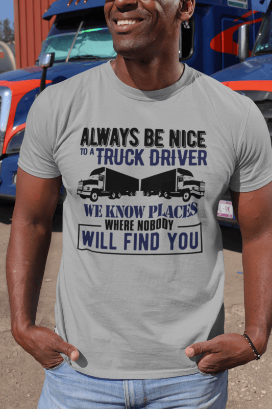 Always be Nice to a Truck Driver We Know Places Where Nobody Will Find You T-Shirt