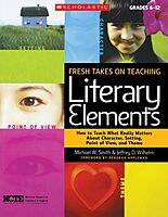 Fresh Takes on Teaching Literary Elements: How to Teach What Really Matters About Character, Setting, Point of View