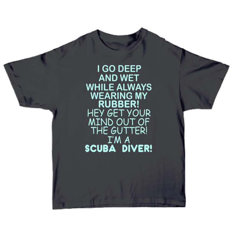 I Go Deep And Wet While Always Wearing My Rubber Hey Get Your Mind Out The Gutter I'm A Scuba Diver T-shirt