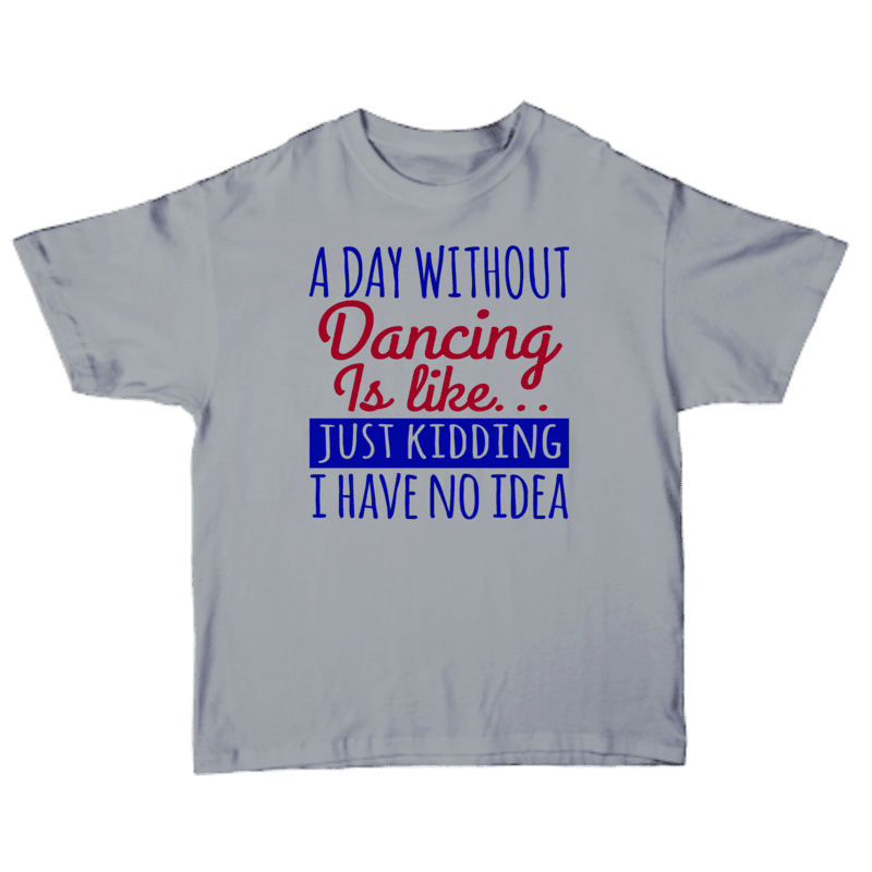 A Day Without Dancing Is Like� Just Kidding I have No Idea T-shirt