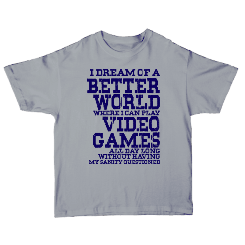 I Dream Of A Better World Where I Can Play Video Games All Day Long Without Having My Sanity Questioned T-shirt